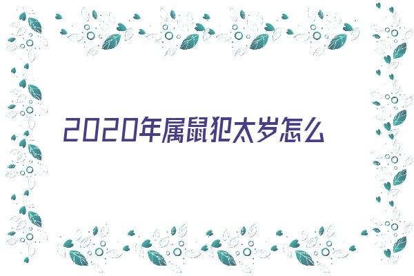  2020年属鼠犯太岁怎么化解《2020年属鼠犯太岁怎么化解吉凶》 生肖运势