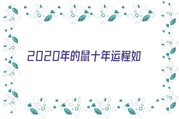 2020年的鼠十年运程如何《2020年鼠的全年运势如何》