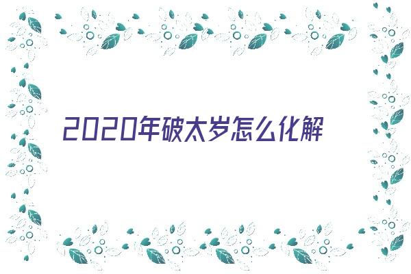  2020年破太岁怎么化解《2020年破太岁怎么化解吉凶》 生肖运势