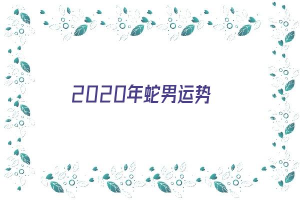  2020年蛇男运势《2020年蛇男全年运势》 生肖运势