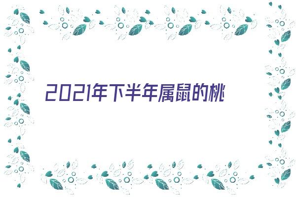 2021年下半年属鼠的桃花运好不好《生肖鼠下半年桃花运》