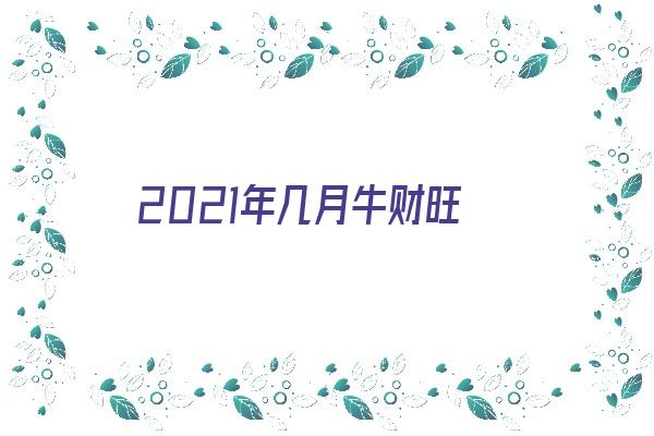 2021年几月牛财旺《2021年几月牛最好》