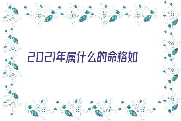 2021年属什么的命格如何《2021年属什么命?》