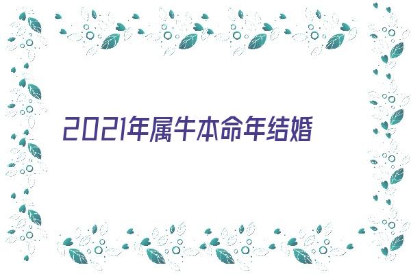 2021年属牛本命年结婚有哪些禁忌 牛年本命年是否可以结婚《2021年属牛本命年适合结婚吗?》