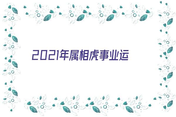 2021年属相虎事业运《2021年属相虎事业运势》