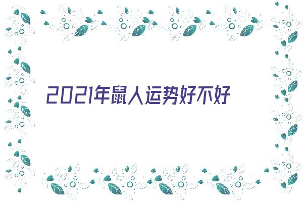 2021年鼠人运势好不好《2021年鼠人运势好不好呢》