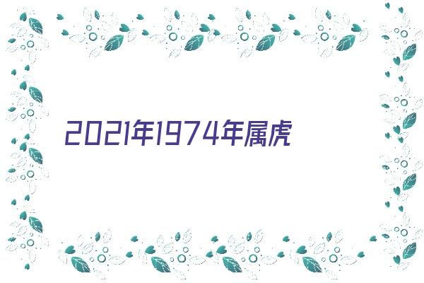 2021年1974年属虎的运程《2021年1974年属虎的运势》