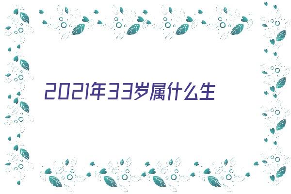 2021年33岁属什么生肖性格《2021年33岁属什么生肖的》