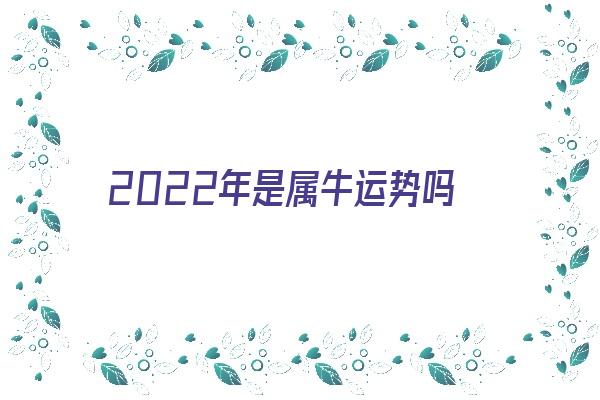 2022年是属牛运势吗《2022年是属牛运势吗女孩》