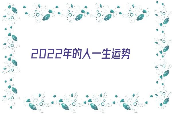 2022年的人一生运势《2022年的人一生运势如何》