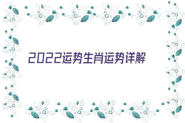 2022运势生肖运势详解《2022运势生肖运势详解查询》