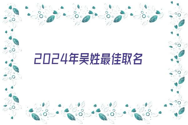 2024年吴姓最佳取名《2024年吴姓最佳取名男孩》