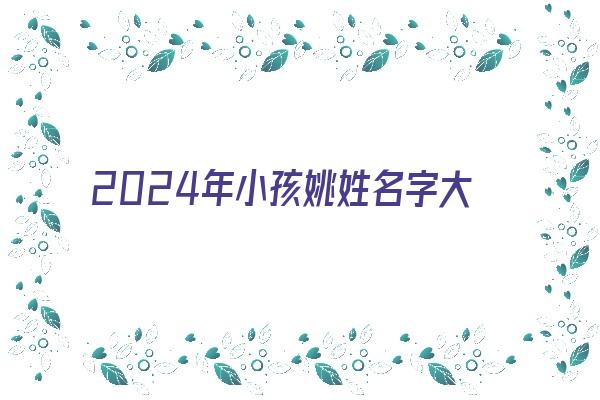 2024年小孩姚姓名字大全及寓意《2020姓姚宝宝名字》