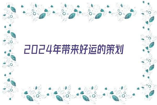 2024年带来好运的策划公司名字《2024年带来好运的策划公司名字有哪些》