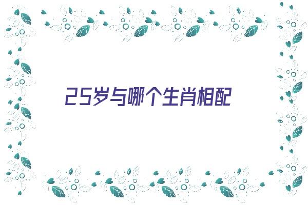  25岁与哪个生肖相配《25岁与哪个生肖相配最好》 生肖运势