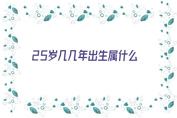 25岁几几年出生属什么《25岁几几年出生属什么2024》