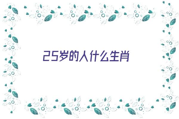 25岁的人什么生肖《25岁什么生肖呢》