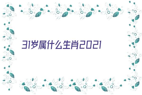  31岁属什么生肖2021《31岁属什么生肖2021年》 生肖运势