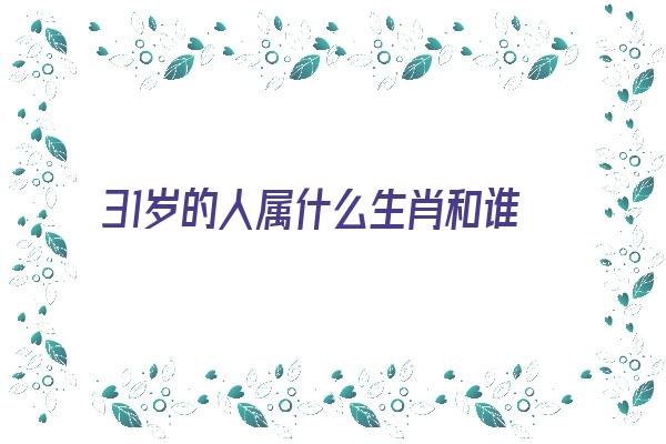 31岁的人属什么生肖和谁婚配《31岁的人属什么生肖和谁婚配最好》