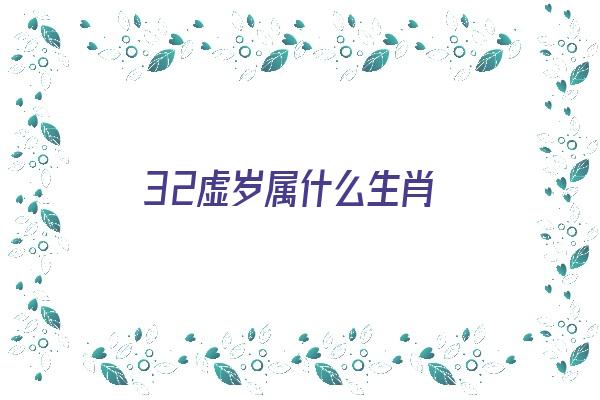 32虚岁属什么生肖《32虚岁属什么生肖2024年》