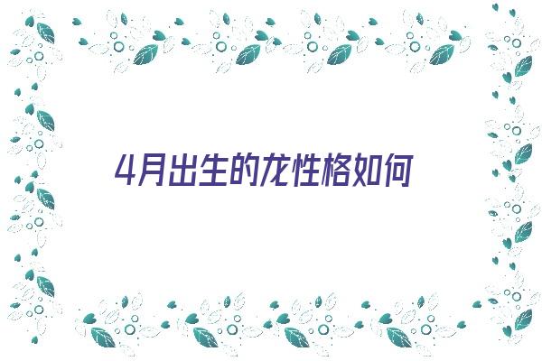 4月出生的龙性格如何《4月出生的龙性格如何呢》