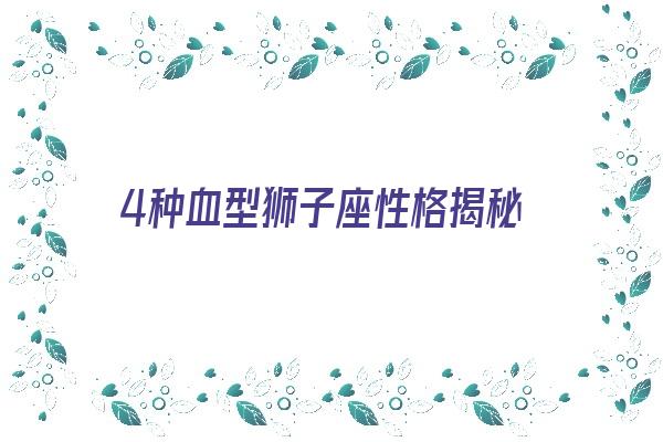 4种血型狮子座性格揭秘《四种血型狮子座的差别是什么》