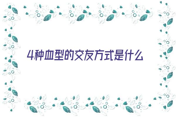 4种血型的交友方式是什么《4种血型的交友方式是什么意思》