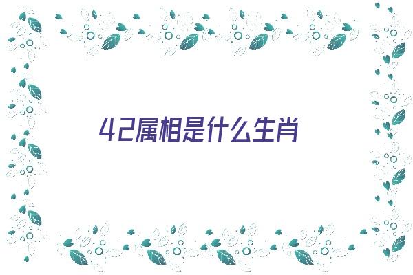 42属相是什么生肖《42岁属相是什么生肖》