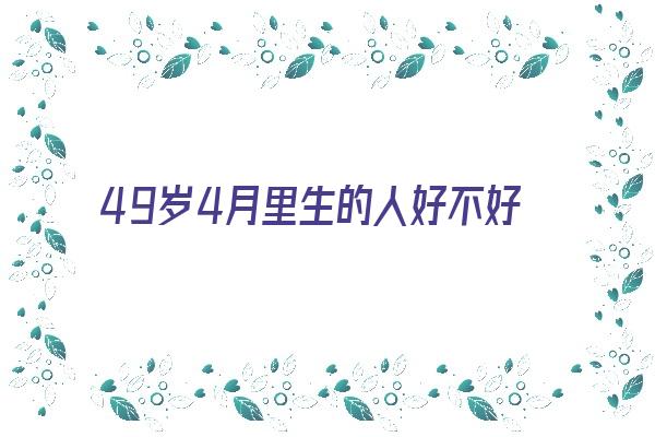 49岁4月里生的人好不好《49岁了出生于哪一年》