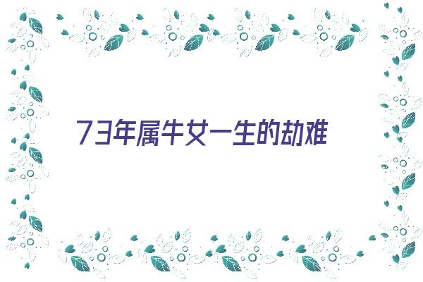 73年属牛女一生的劫难《73年属牛女一生的劫难十一月二十四过生日》