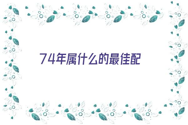  74年属什么的最佳配《74年属什么的最佳配偶》 生肖运势