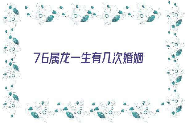 76属龙一生有几次婚姻《76年龙2024年必有一难》