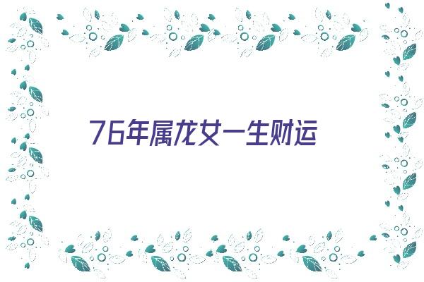  76年属龙女一生财运《76年属龙女一生财运如何命运如何》 生肖运势