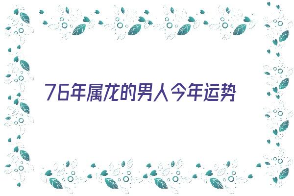 76年属龙的男人今年运势《76年属龙的男人今年运势如何》