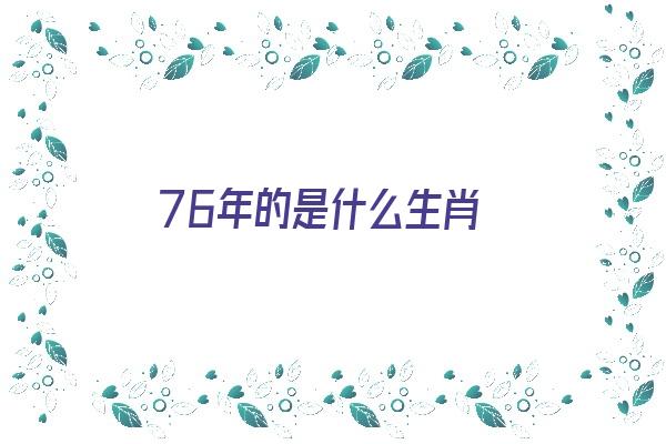 76年的是什么生肖《76年的是什么生肖,今年多大?》