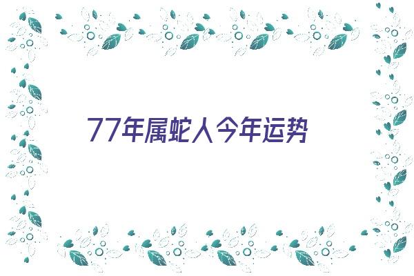 77年属蛇人今年运势《77年属蛇人今年运势怎么样》