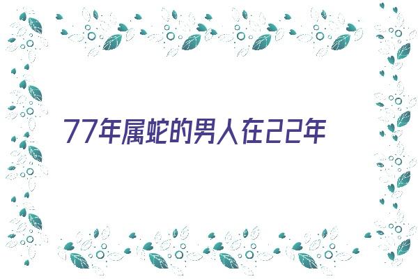 77年属蛇的男人在22年运势《77年属蛇的男人在22年运势如何》