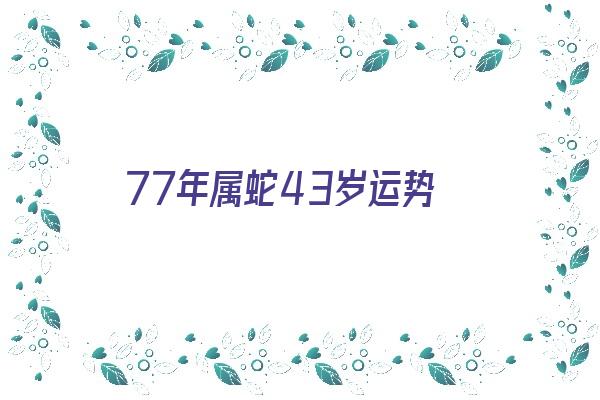 77年属蛇43岁运势《77年属蛇43岁运势2021年》