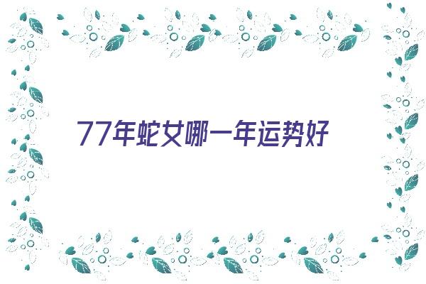 77年蛇女哪一年运势好《77年蛇女哪一年运势好些》