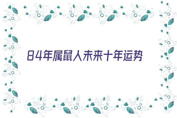 84年属鼠人未来十年运势《84年属鼠人未来十年运势预测图》