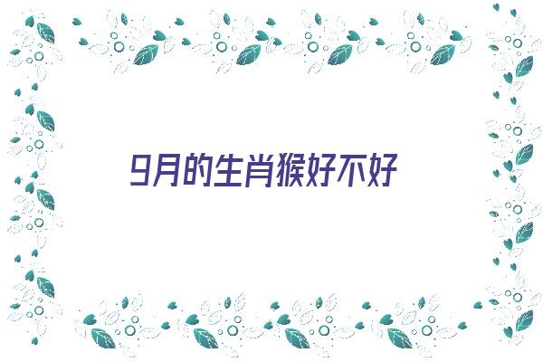 9月的生肖猴好不好《9月的生肖猴好不好呢》