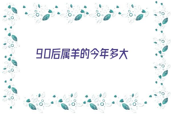 90后属羊的今年多大《90后属羊的今年多大年龄》