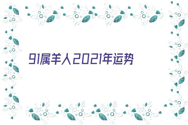  91属羊人2021年运势《91属羊人2021年运势及运程》 生肖运势