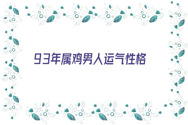 93年属鸡男人运气性格《93年属鸡男人运气性格如何》