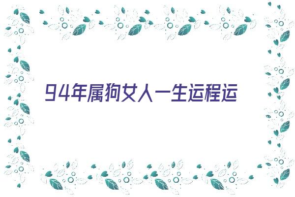 94年属狗女人一生运程运势《94年属狗女人一生运程运势如何》