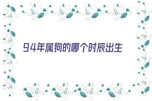  94年属狗的哪个时辰出生命好《94年属狗的哪个时辰出生命好呢》 生肖运势