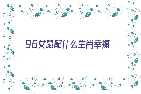 96女鼠配什么生肖幸福《96女鼠配什么生肖不好》