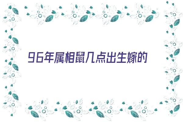 96年属相鼠几点出生嫁的好《96年属相鼠几点出生嫁的好呢》