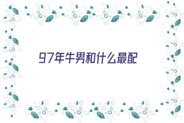  97年牛男和什么最配《97年牛男和什么最配对》 生肖运势