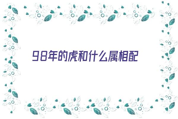 98年的虎和什么属相配《98年的虎和什么属相配最好》